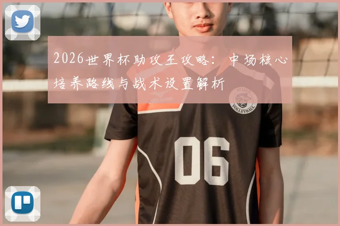 2026世界杯助攻王攻略：中场核心培养路线与战术设置解析