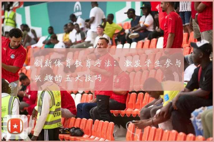 创新体育教育方法:激发学生参与兴趣的五大技巧
