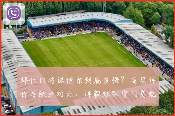拜仁门将诺伊尔到底多强？高层评价与欧洲对比，详解球队守门员配置