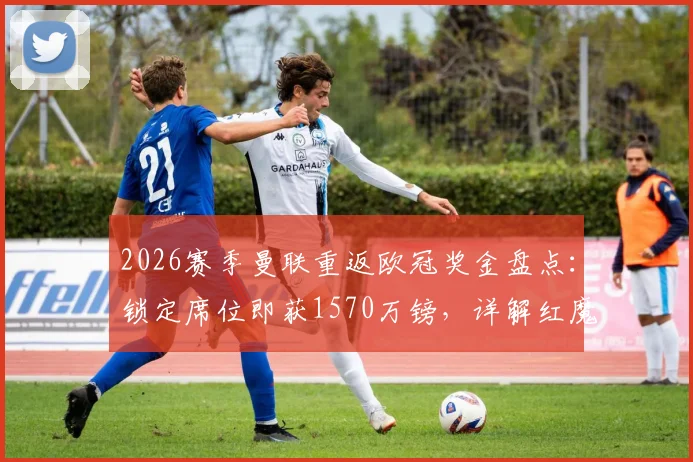 2026赛季曼联重返欧冠奖金盘点：锁定席位即获1570万镑，详解红魔财务与引援影响