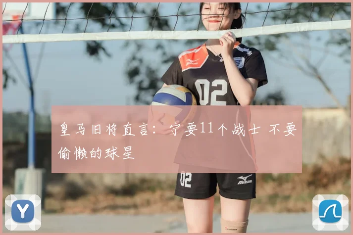 皇马旧将直言：宁要11个战士 不要偷懒的球星