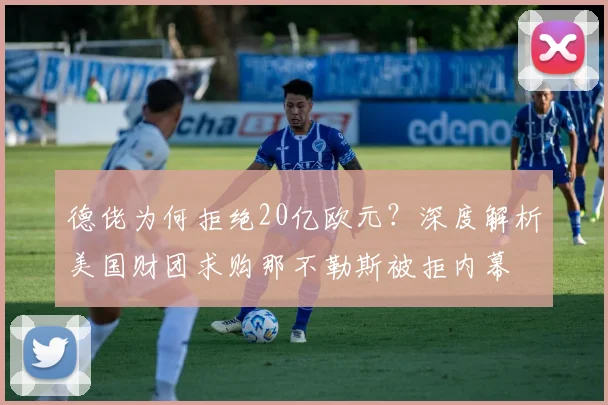 德佬为何拒绝20亿欧元？深度解析美国财团求购那不勒斯被拒内幕