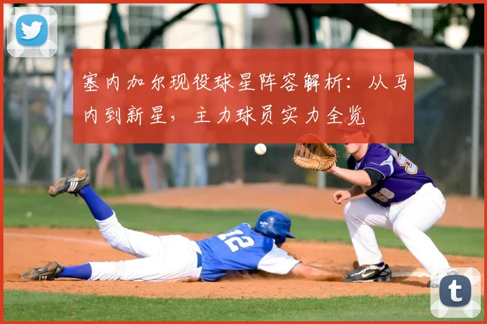 塞内加尔现役球星阵容解析：从马内到新星，主力球员实力全览