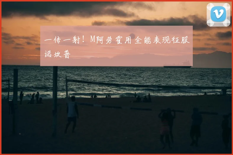 一传一射！M阿劳霍用全能表现征服诺坎普