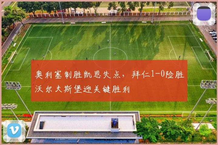 奥利塞制胜凯恩失点，拜仁1-0险胜沃尔夫斯堡迎关键胜利