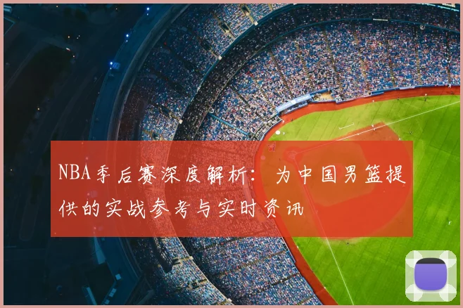 NBA季后赛深度解析:为中国男篮提供的实战参考与实时资讯