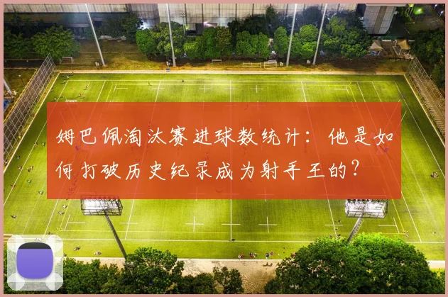 姆巴佩淘汰赛进球数统计：他是如何打破历史纪录成为射手王的？