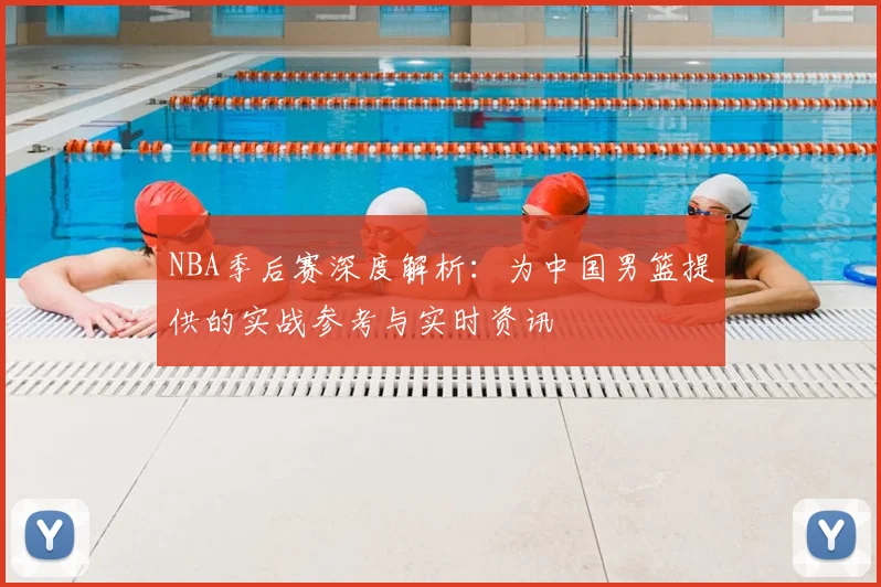 NBA季后赛深度解析：为中国男篮提供的实战参考与实时资讯