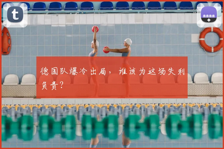 德国队爆冷出局,谁该为这场失利负责?