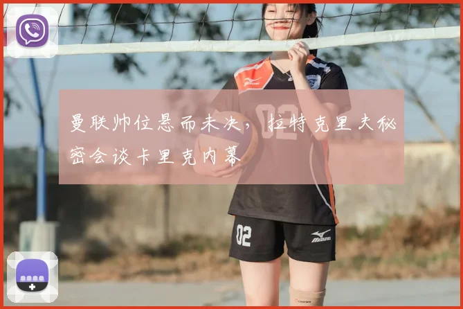 曼联帅位悬而未决，拉特克里夫秘密会谈卡里克内幕