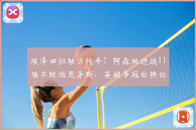 埃泽回归助力枪手!阿森纳迎战11场不败伯恩茅斯,英超争冠白热化