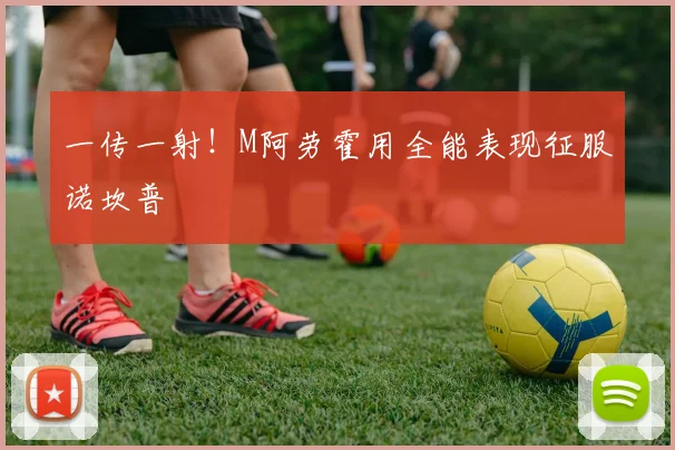 一传一射!M阿劳霍用全能表现征服诺坎普