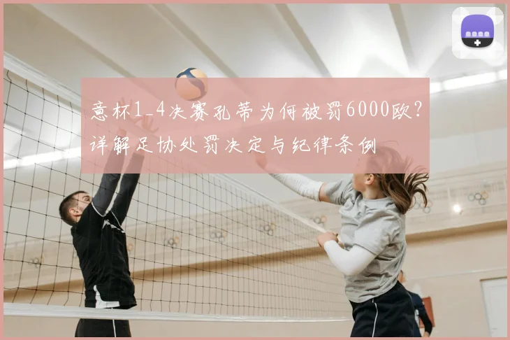 意杯1_4决赛孔蒂为何被罚6000欧?详解足协处罚决定与纪律条例
