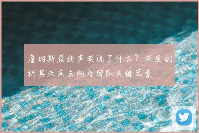 詹姆斯最新声明说了什么？深度剖析其未来去向与留队关键因素